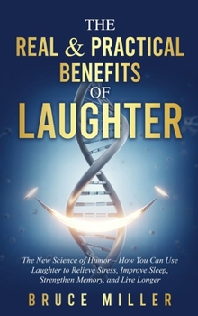 The Real & Practical Benefits of Laughter: The New Science of Humor - How You Can Use Laughter to Relieve Stress, Improve Sleep, Strengthen Memory, and Live Longer