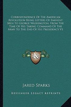Correspondence of the American Revolution;: Being letters of eminent men to George Washington, from the time of his taking command of the army to the end of his Presidency