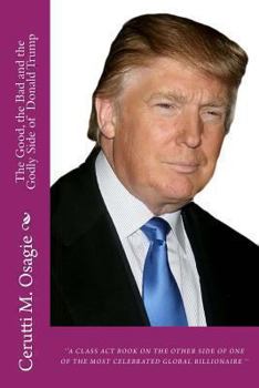Paperback The Good, the Bad and Godly Side of Donald Trump: ‘‘A CLass ACT BOOK ON THE OTHER SIDE OF ONE OF THE MOST CELEBRATED GLOBAL BILLIONAIRE ’’ Book