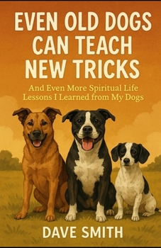 Even Old Dogs Can Teach New Tricks: And Even More Spiritual Life Lessons I Learned from My Dogs