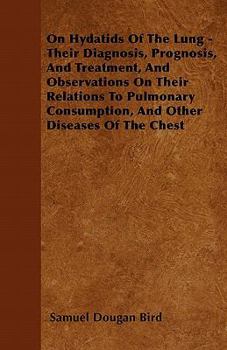 On Hydatids of the Lung - Their Diagnosis, Prognosis, and Treatment, and Observations on Their Relations to Pulmonary Consumption, and Other Diseases