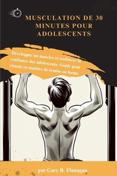 MUSCULATION DE 30 MINUTES POUR ADOLESCENTS: Développer les muscles et renforcer la confiance des adolescents. Guide pour réussir en matière de remise en forme (French Edition)