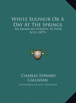 White Sulphur Or A Day At The Springs: An American Comedy, In Four Acts
