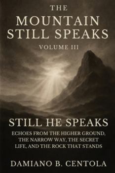 The Mountain Still Speaks Volume III: Still He Speaks: Echoes From The Higher Ground, The Narrow Way, The Secret Life, And The Rock That Stands