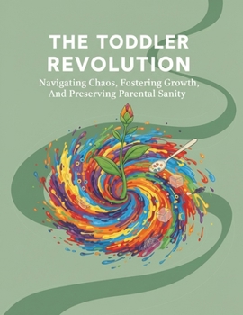 The Toddler Revolution: Navigating Chaos, Fostering Growth, And Preserving Parental Sanity