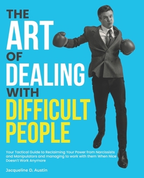 the Art of Dealing with Difficult People: Your Tactical Guide to Reclaiming Your Power from Narcissists and Manipulators and managing to work with them When Nice Doesn't Work Anymore