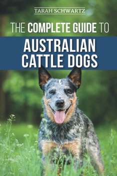 Paperback The Complete Guide to Australian Cattle Dogs: Finding, Training, Feeding, Exercising and Keeping Your ACD Active, Stimulated, and Happy Book