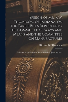 Paperback Speech of Mr. R.W. Thompson, of Indiana, on the Tariff Bills Reported by the Committee of Ways and Means and the Committee on Manufactures; Delivered Book