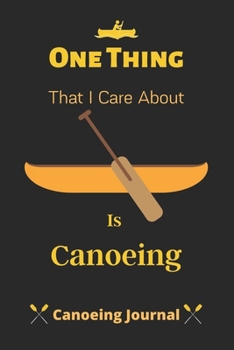 One Thing That I Care About Is Canoeing: Canoeing Journal, Keep Track of Canoeing Details for Every Adventure-120 Pages(6"x9") Matte Cover Finish