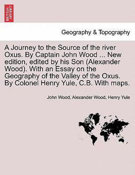 Paperback A Journey to the Source of the River Oxus. by Captain John Wood ... New Edition, Edited by His Son (Alexander Wood). with an Essay on the Geography of Book