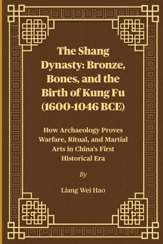The Shang Dynasty: Bronze, Bones, and the Birth of Kung Fu (1600-1046 BCE): How Archaeology Proves Warfare, Ritual, and Martial Arts in China's First Historical Era