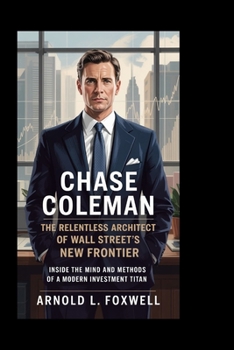 Chase Coleman: The Relentless Architect of Wall Street’s New Frontier: Inside the Mind and Methods of a Modern Investment Titan