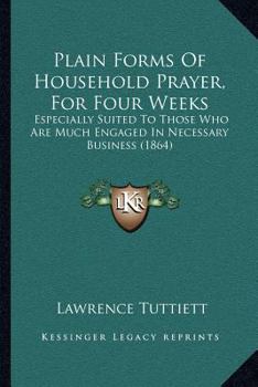 Paperback Plain Forms Of Household Prayer, For Four Weeks: Especially Suited To Those Who Are Much Engaged In Necessary Business (1864) Book