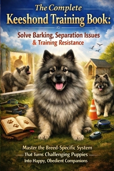 The Complete Keeshond Training Book: Solve Barking, Separation Issues & Training Resistance Master the Breed-Specific System That Turns Challenging Puppies Into Happy, Obedient Companions