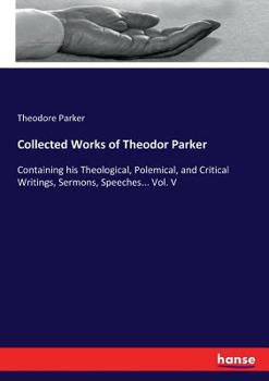 Paperback Collected Works of Theodor Parker: Containing his Theological, Polemical, and Critical Writings, Sermons, Speeches... Vol. V Book