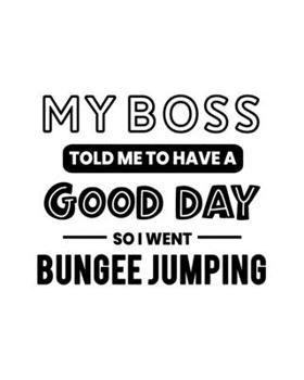 My Boss Told Me to Have a Good Day So I Went Bungee Jumping: Bungee Jumping Gift for People Who Love to Bungee Jump - Funny Saying with Black and White Cover - Blank Lined Journal or Notebook