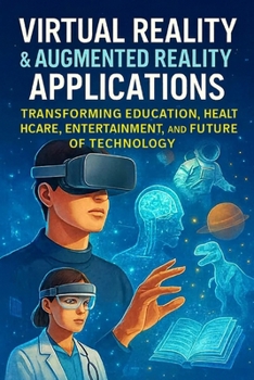 Virtual Reality & Augmented Reality Applications: Transforming Education, Healthcare, Entertainment, and the Future of Technology