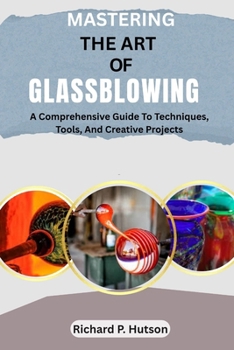 Paperback Mastering the Art of Glassblowing: A Comprehensive Guide To Techniques, Tools, And Creative Projects Book
