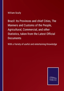 Brazil: Its Provinces and Chief Cities; the Manners & Customs of the People; Agricultural, Commercial, and Other Statistics Taken From the Latest Official Documents