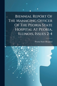 Biennial Report of the Managing Officer of the Peoria State Hospital at Peoria, Illinois, Issues 2-4
