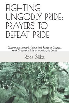 Fighting Ungodly Pride: PRAYERS TO DEFEAT PRIDE: Overcome Ungodly Pride that Seeks to Destroy, and Discover a Life of Humility to Jesus