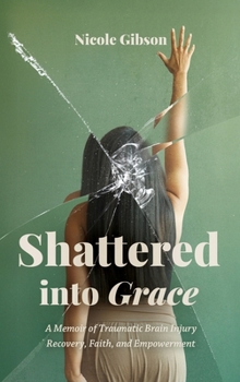 Shattered into Grace: A Memoir of Traumatic Brain Injury Recovery, Faith, and Empowerment