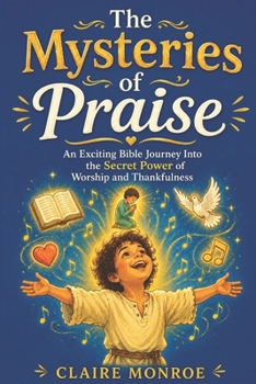 THE MYSTERIES OF PRAISE: AN EXCITING BIBLE JOURNEY INTO THE SECRET POWER OF WORSHIP, GRATITUDE, AND JOY