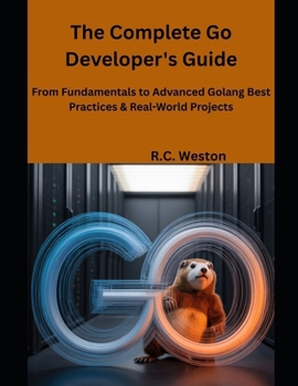 The Complete Go Developer's Guide: From Fundamentals to Advanced Golang Best Practices & Real-World Projects