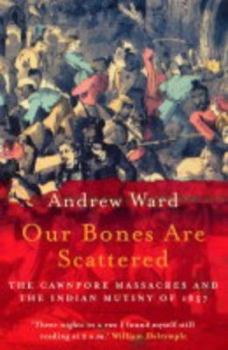 Paperback Our Bones Are Scattered : Cawnpore Massacres and the Indian Mutiny of 1857 Book