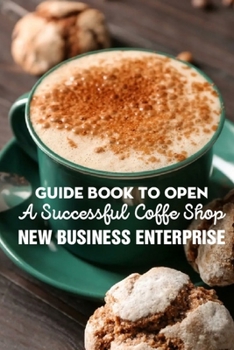 Paperback Guide Book To Open A Successful Coffe Shop New Business Enterprise: Opening A Cafe With No Experience Book
