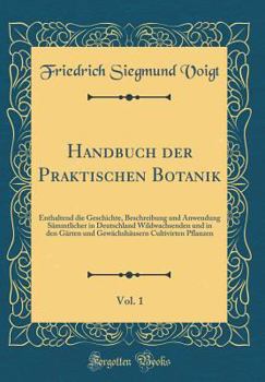 Hardcover Handbuch Der Praktischen Botanik, Vol. 1: Enthaltend Die Geschichte, Beschreibung Und Anwendung S?mmtlicher in Deutschland Wildwachsenden Und in Den G [German] Book