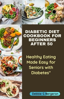 DIABETIC DIET COOKBOOK FOR BEGINNERS AFTER 50: HEALTHY EATING MADE EASY FOR SENIORS WITH DIABETES