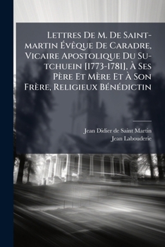 Lettres de M. de Saint-Martin Eveque de Caradre, Vicaire Apostolique Du Su-Tchuein [1773-1781], a Ses Pere Et Mere Et a Son Frere, Religieux Benedicti