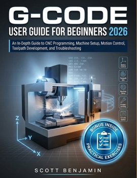 Paperback G-Code User Guide for Beginners 2026: An In-Depth Guide to CNC Programming, Machine Setup, Motion Control, Toolpath Development, and Troubleshooting Book