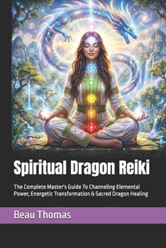 Spiritual Dragon Reiki: The Complete Master's Guide To Channeling Elemental Power, Energetic Transformation & Sacred Dragon Healing
