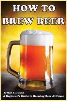 Paperback How To Brew Beer: A Beginner's Guide to Brewing Beer At Home Book