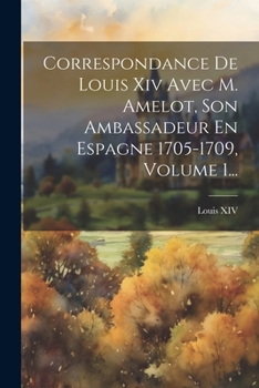 Paperback Correspondance De Louis Xiv Avec M. Amelot, Son Ambassadeur En Espagne 1705-1709, Volume 1... [French] Book