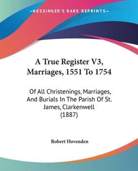 A True Register V3, Marriages, 1551 To 1754: Of All Christenings, Marriages, And Burials In The Parish Of St. James, Clarkenwell