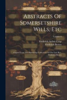 Paperback Abstracts Of Somersetshire Wills, Etc: Copied From The Manuscript Collections Of The Late Rev. Frederick Brown; Volume 4 Book