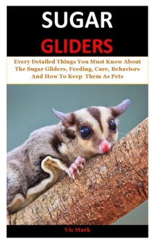 Paperback Sugar Gliders: Every Detailed Things You Must Know About The Sugar Gliders, Feeding, Care, Behaviors And How To Keep Them As Pets Book
