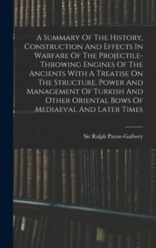 Hardcover A Summary Of The History, Construction And Effects In Warfare Of The Projectile-throwing Engines Of The Ancients With A Treatise On The Structure, Pow Book