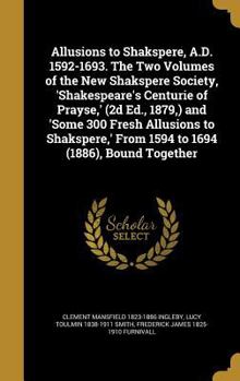 Hardcover Allusions to Shakspere, A.D. 1592-1693. The Two Volumes of the New Shakspere Society, 'Shakespeare's Centurie of Prayse, ' (2d Ed., 1879, ) and 'Some Book