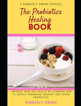 The Probiotics Healing Book: Improve Your Gut Health by Learning how to Create Homemade Yoghurt and other Probiotics