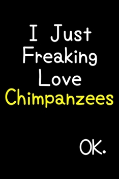 Paperback I Just Freaking Love Chimpanzees Ok.: Journal (Diary, Notebook) Funny Animal Gift For Chimpanzee Lovers Book