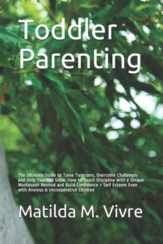 Toddler Parenting: The Ultimate Guide to Tame Tantrums, Overcome Challenges and Help Your Kid Grow. How to Teach Discipline with a Unique Montessori ... Even with Anxious & Uncooperative Children
