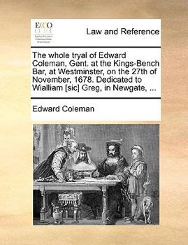 Paperback The Whole Tryal of Edward Coleman, Gent. at the Kings-Bench Bar, at Westminster, on the 27th of November, 1678. Dedicated to Wialliam [sic] Greg, in N Book