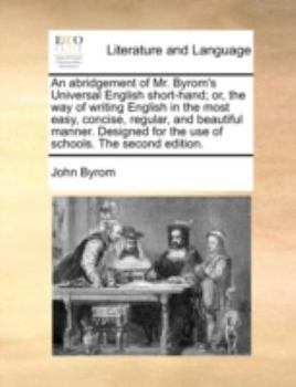 An abridgement of Mr. Byrom's Universal English short-hand; or, the way of writing English in the most easy, concise, regular, and beautiful manner. ... for the use of schools. The second edition.
