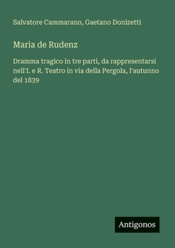 Maria de Rudenz: Dramma tragico in tre parti, da rappresentarsi nell'I. e R. Teatro in via della Pergola, l'autunno del 1839 (Italian Edition)