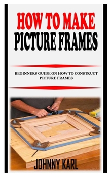 Paperback How to Make Picture Frames: Beginners Guide on How to Construct Picture Frames Book