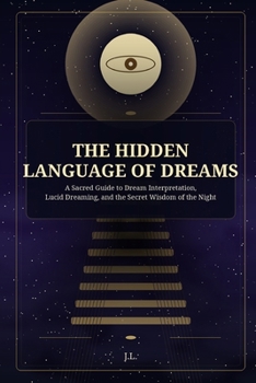The Hidden Language of Dreams: A Sacred Guide to Dream Interpretation, Lucid Dreaming, and the Secret Wisdom of the Night